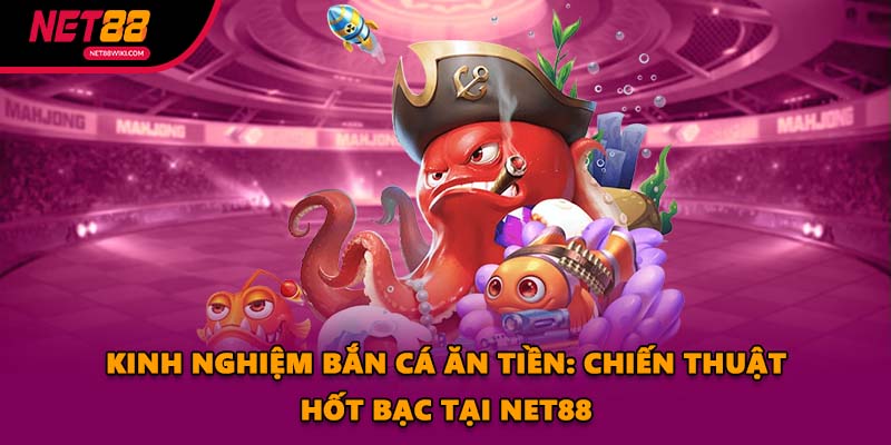 Kinh Nghiệm Bắn Cá Ăn Tiền: Chiến Thuật Hốt Bạc Tại NET88